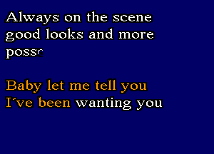 Always on the scene

good looks and more
possr

Baby let me tell you
I've been wanting you