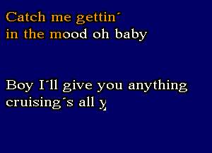 Catch me gettin'
in the mood oh baby

Boy I'll give you anything
cruising's all x