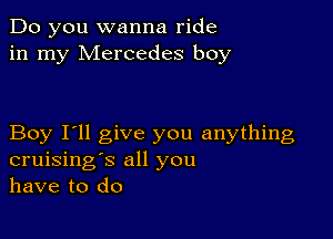 Do you wanna ride
in my Mercedes boy

Boy I'll give you anything
cruising's all you
have to do