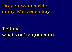 Do you wanna ride
in my Mercedes boy

Tell me
What you're gonna do