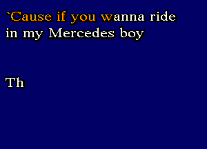 CauSe if you wanna ride
in my Mercedes boy

Th