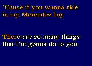 Cause if you wanna ride
in my Mercedes boy

There are so many things
that I'm gonna do to you