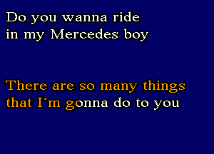 Do you wanna ride
in my Mercedes boy

There are so many things
that I'm gonna do to you