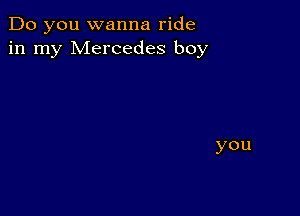 Do you wanna ride
in my Mercedes boy