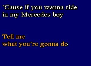 CauSe if you wanna ride
in my Mercedes boy

Tell me
What you're gonna do