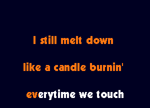 I still melt down

like a candle burnin'

eucrytimc we touch