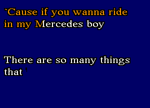 CauSe if you wanna ride
in my Mercedes boy

There are so many things
that