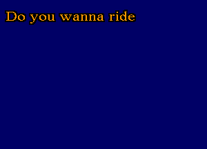 Do you wanna ride