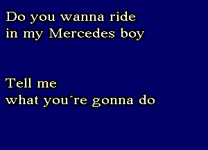 Do you wanna ride
in my Mercedes boy

Tell me
What you're gonna do