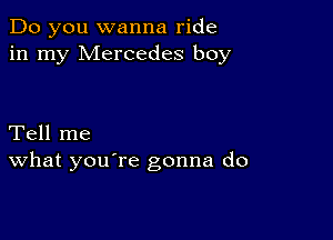 Do you wanna ride
in my Mercedes boy

Tell me
What you're gonna do