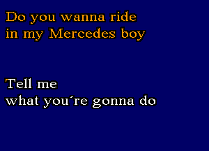 Do you wanna ride
in my Mercedes boy

Tell me
What you're gonna do