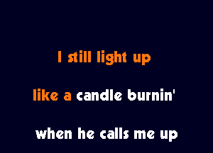 I still light up

like a candle burnin'

when he calls me up