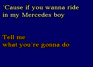 CauSe if you wanna ride
in my Mercedes boy

Tell me
What you're gonna do