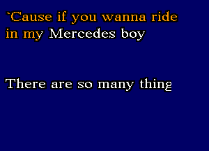 CauSe if you wanna ride
in my Mercedes boy

There are so many thing