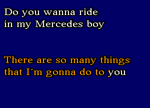 Do you wanna ride
in my Mercedes boy

There are so many things
that I'm gonna do to you