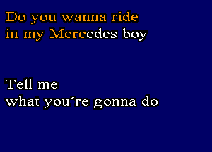 Do you wanna ride
in my Mercedes boy

Tell me
What you're gonna do