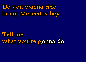 Do you wanna ride
in my Mercedes boy

Tell me
What you're gonna do