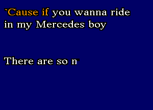 CauSe if you wanna ride
in my Mercedes boy

There are so n