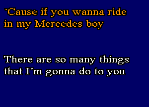 Cause if you wanna ride
in my Mercedes boy

There are so many things
that I'm gonna do to you