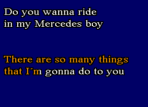 Do you wanna ride
in my Mercedes boy

There are so many things
that I'm gonna do to you