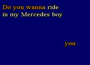 Do you wanna ride
in my Mercedes boy