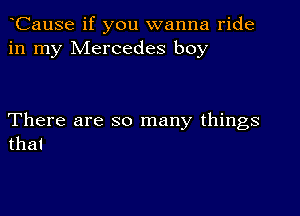 CauSe if you wanna ride
in my Mercedes boy

There are so many things
that