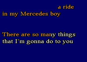 d ride
in my Mercedes boy

There are so many things
that I'm gonna do to you