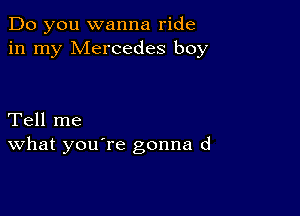 Do you wanna ride
in my Mercedes boy

Tell me
What you're gonna d