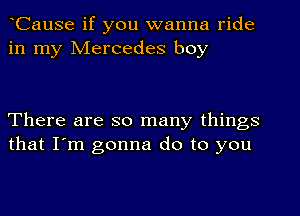 Cause if you wanna ride
in my Mercedes boy

There are so many things
that I'm gonna do to you