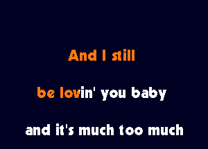 And I still

be lovin' you baby

and it's much too much