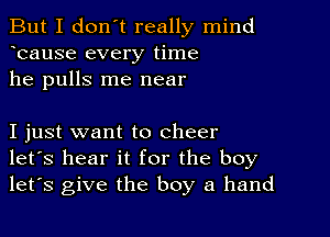 But I don't really mind
bause every time
he pulls me near

I just want to cheer
let's hear it for the boy
let's give the boy a hand