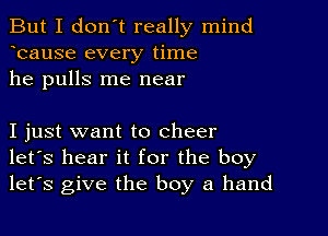 But I don't really mind
bause every time
he pulls me near

I just want to cheer
let's hear it for the boy
let's give the boy a hand