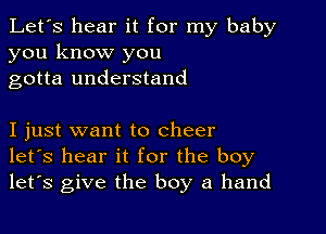 Let's hear it for my baby
you know you
gotta understand

I just want to cheer
let's hear it for the boy
let's give the boy a hand