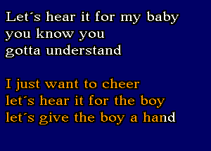 Let's hear it for my baby
you know you
gotta understand

I just want to cheer
let's hear it for the boy
let's give the boy a hand