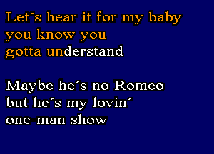 Let's hear it for my baby
you know you
gotta understand

Maybe heys no Romeo
but he's my lovin'
one-man show