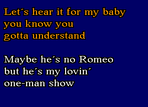 Let's hear it for my baby
you know you
gotta understand

Maybe heys no Romeo
but he's my lovin'
one-man show