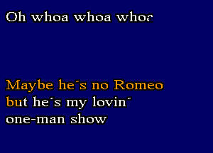 0h whoa whoa who.

Maybe has no Romeo
but he's my lovin'
one-man show