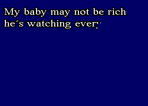 My baby may not be rich
he's watching every