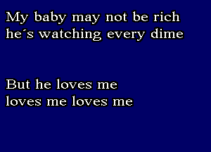 My baby may not be rich
he's watching every dime

But he loves me
loves me loves me