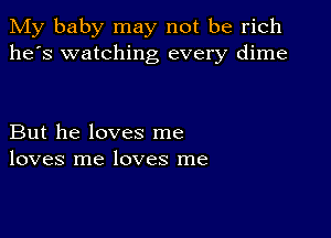 My baby may not be rich
he's watching every dime

But he loves me
loves me loves me