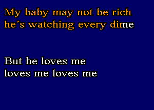 My baby may not be rich
he's watching every dime

But he loves me
loves me loves me