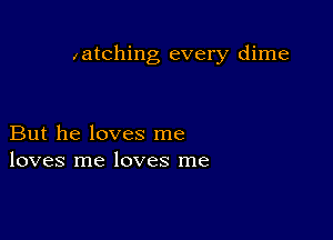 latching every dime

But he loves me
loves me loves me