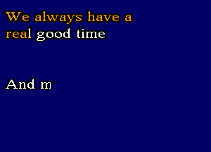 We always have a
real good time

And m