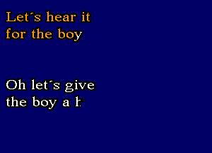 Let's hear it
for the boy

Oh let's give
the boy a l.