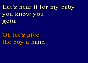 Let's hear it for my baby
you know you
gotta

Oh let's give
the boy a hand