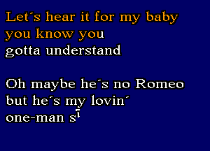 Let's hear it for my baby
you know you
gotta understand

Oh maybe he's no Romeo
but he's my lovin'
one-man sI