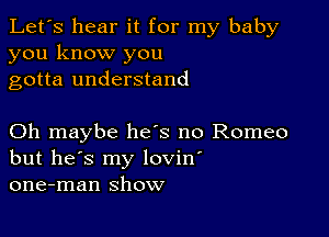 Let's hear it for my baby
you know you
gotta understand

Oh maybe he's no Romeo
but he's my lovin'
one-man show