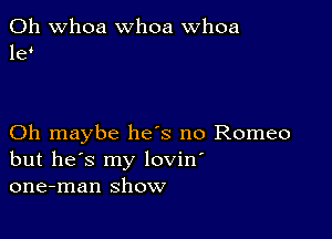 0h whoa whoa whoa
16

Oh maybe he's no Romeo
but he's my lovin'
one-man show