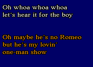 0h whoa whoa whoa
let's hear it for the boy

Oh maybe he's no Romeo
but he's my lovin'
one-man show