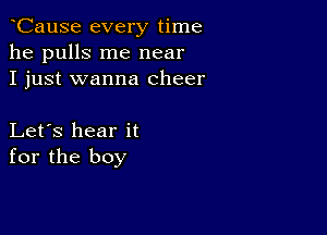 CauSe every time
he pulls me near
I just wanna cheer

Let's hear it
for the boy